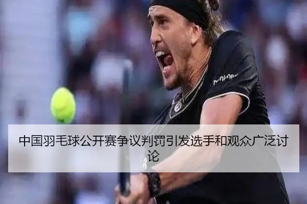 中国羽毛球公开赛争议判罚引发选手和观众广泛讨论（365 SPORTS）